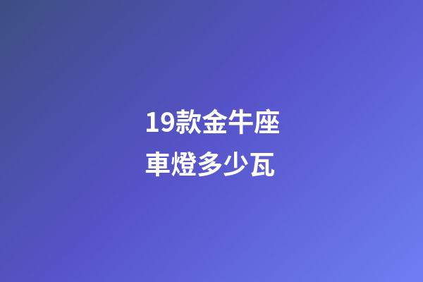 19款金牛座車燈多少瓦-第1張-星座運勢-玄機派