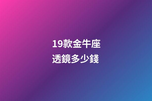 19款金牛座透鏡多少錢-第1張-星座運勢-玄機派