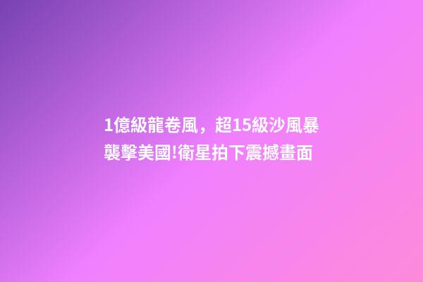 1億級龍卷風，超15級沙風暴襲擊美國!衛星拍下震撼畫面-第1張-觀點-玄機派