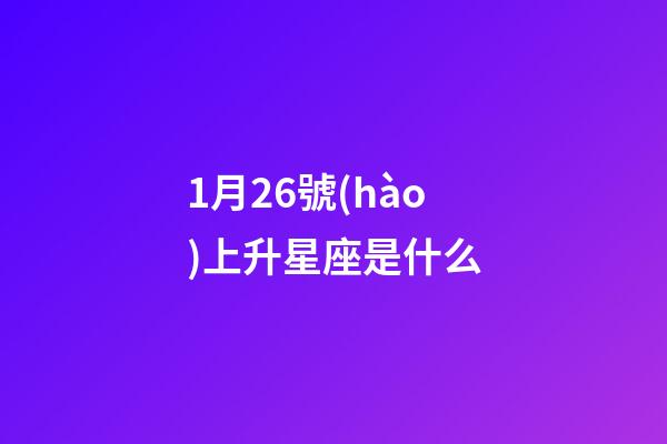 1月26號(hào)上升星座是什么-第1張-星座運(yùn)勢(shì)-玄機(jī)派
