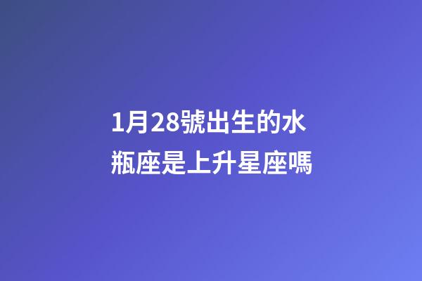 1月28號出生的水瓶座是上升星座嗎-第1張-星座運勢-玄機派