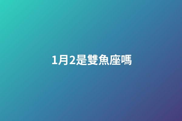 1月2是雙魚座嗎-第1張-星座運(yùn)勢(shì)-玄機(jī)派