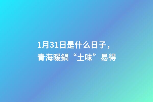1月31日是什么日子，青海暖鍋“土味”易得-第1張-觀點-玄機派