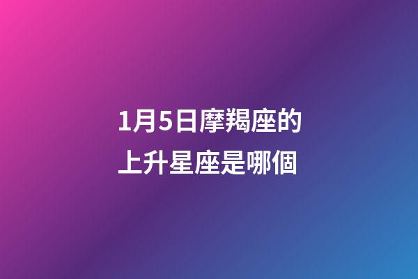 1月5日摩羯座的上升星座是哪個-第1張-星座運勢-玄機派