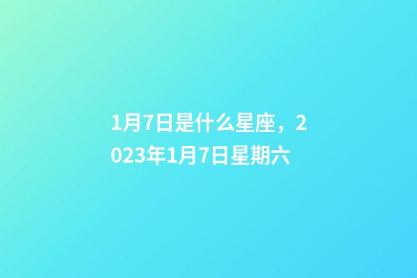 1月7日是什么星座，2023年1月7日星期六-第1張-觀點(diǎn)-玄機(jī)派