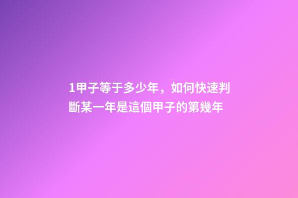 1甲子等于多少年，如何快速判斷某一年是這個甲子的第幾年-第1張-觀點-玄機派