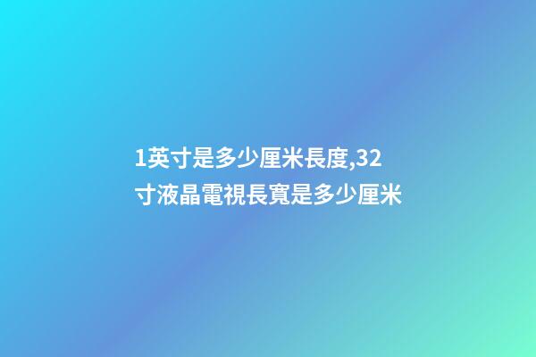 1英寸是多少厘米長度,32寸液晶電視長寬是多少厘米-第1張-觀點-玄機派