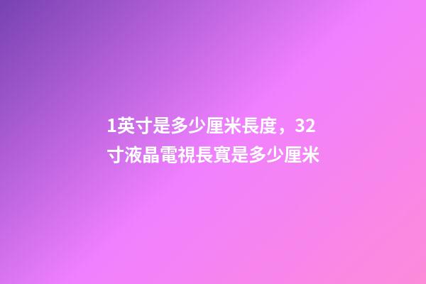 1英寸是多少厘米長度，32寸液晶電視長寬是多少厘米-第1張-觀點-玄機派