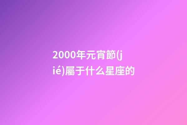 2000年元宵節(jié)屬于什么星座的-第1張-星座運(yùn)勢-玄機(jī)派
