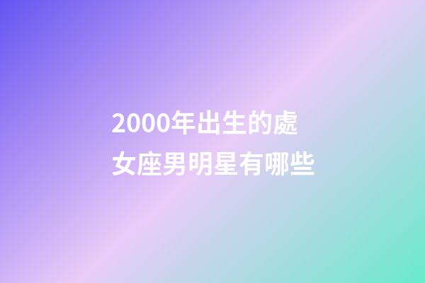 2000年出生的處女座男明星有哪些-第1張-星座運勢-玄機派