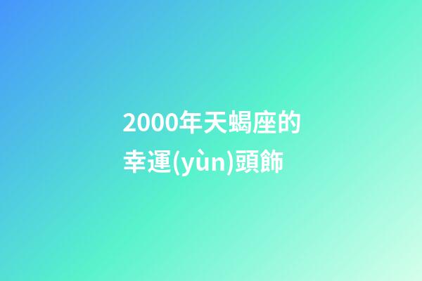 2000年天蝎座的幸運(yùn)頭飾-第1張-星座運(yùn)勢(shì)-玄機(jī)派