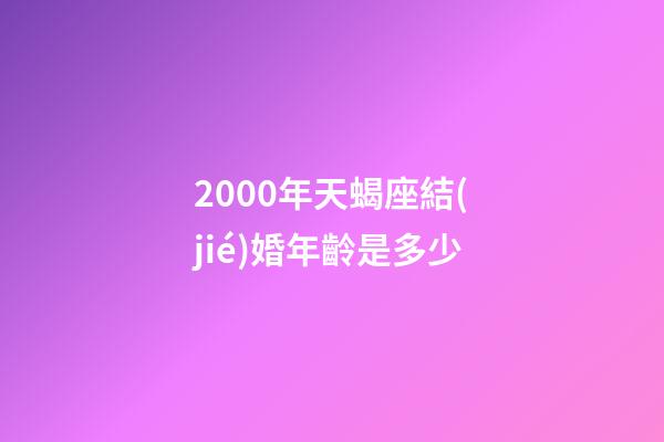 2000年天蝎座結(jié)婚年齡是多少-第1張-星座運(yùn)勢-玄機(jī)派