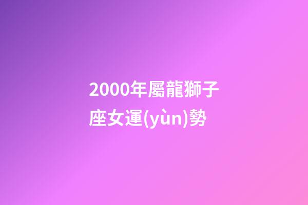 2000年屬龍獅子座女運(yùn)勢-第1張-星座運(yùn)勢-玄機(jī)派