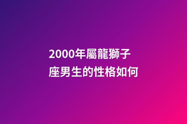 2000年屬龍獅子座男生的性格如何-第1張-星座運(yùn)勢-玄機(jī)派