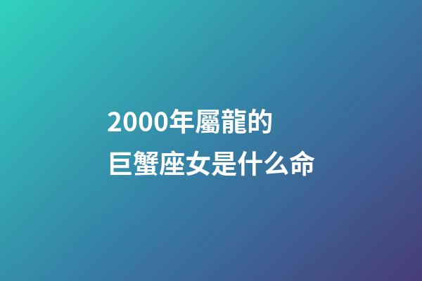 2000年屬龍的巨蟹座女是什么命-第1張-星座運勢-玄機派
