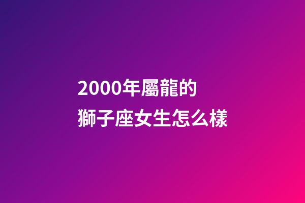 2000年屬龍的獅子座女生怎么樣-第1張-星座運勢-玄機派