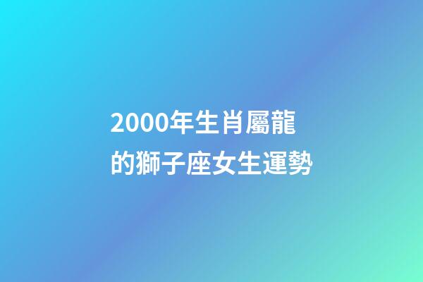 2000年生肖屬龍的獅子座女生運勢-第1張-星座運勢-玄機派