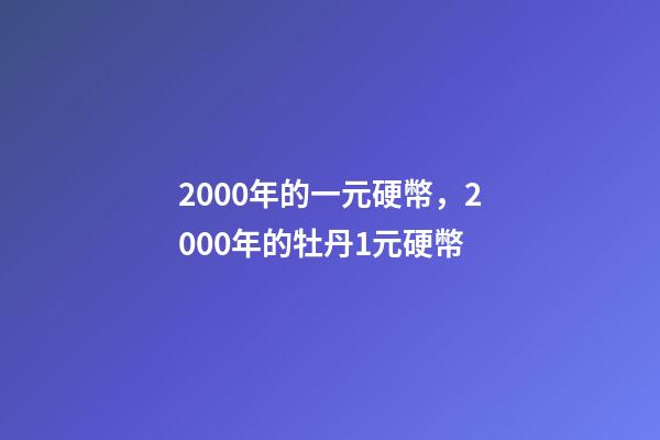 2000年的一元硬幣，2000年的牡丹1元硬幣-第1張-觀點(diǎn)-玄機(jī)派