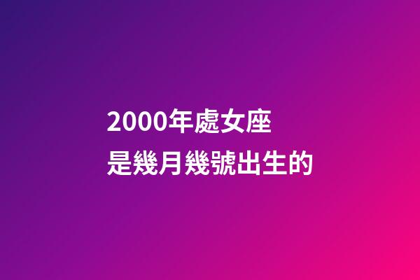 2000年處女座是幾月幾號出生的-第1張-星座運勢-玄機派