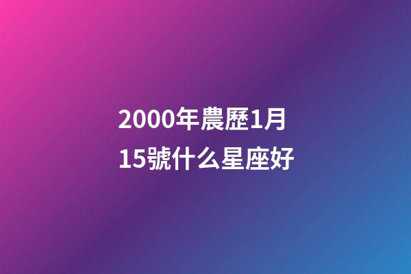 2000年農歷1月15號什么星座好-第1張-星座運勢-玄機派