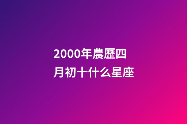 2000年農歷四月初十什么星座-第1張-星座運勢-玄機派