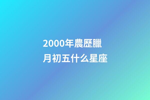 2000年農歷臘月初五什么星座-第1張-星座運勢-玄機派