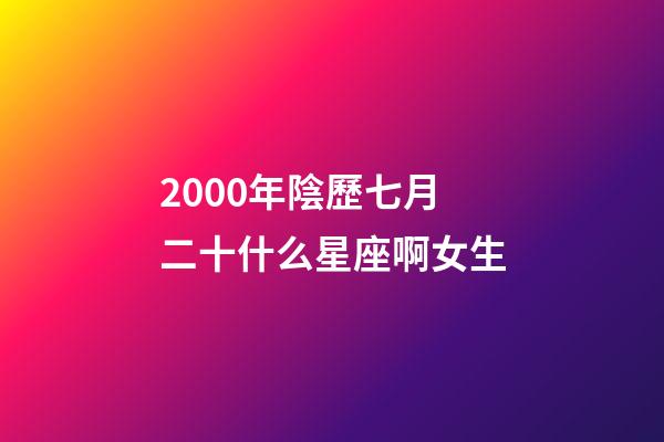 2000年陰歷七月二十什么星座啊女生-第1張-星座運勢-玄機派