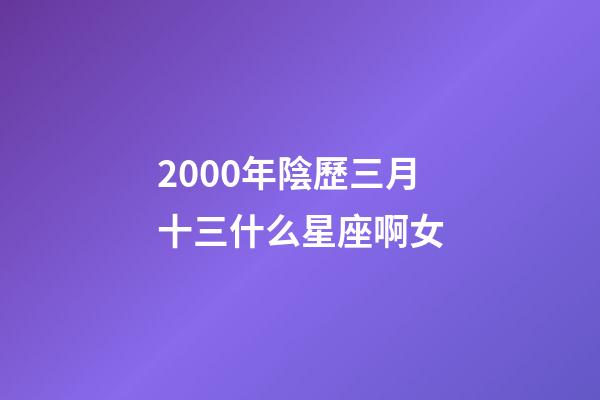2000年陰歷三月十三什么星座啊女-第1張-星座運勢-玄機派