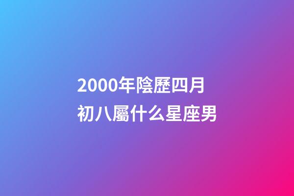 2000年陰歷四月初八屬什么星座男-第1張-星座運勢-玄機派
