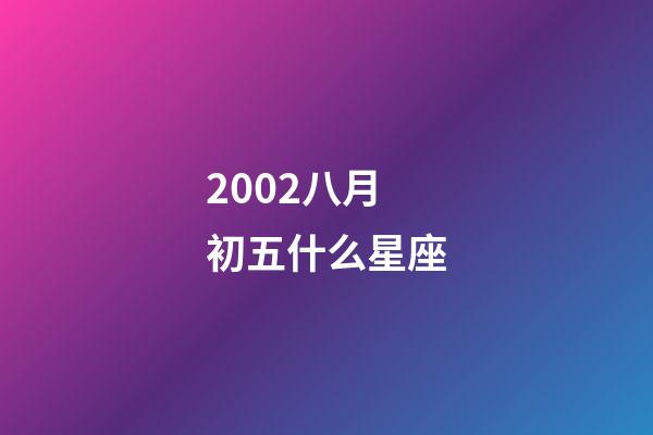 2002八月初五什么星座-第1張-星座運勢-玄機派