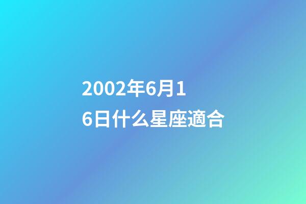 2002年6月16日什么星座適合-第1張-星座運勢-玄機派