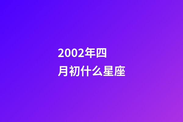 2002年四月初什么星座-第1張-星座運勢-玄機派