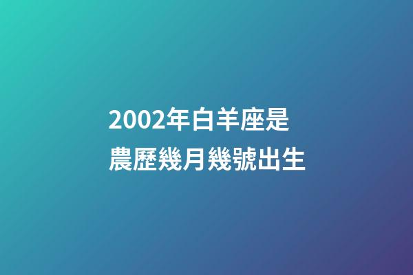 2002年白羊座是農歷幾月幾號出生-第1張-星座運勢-玄機派