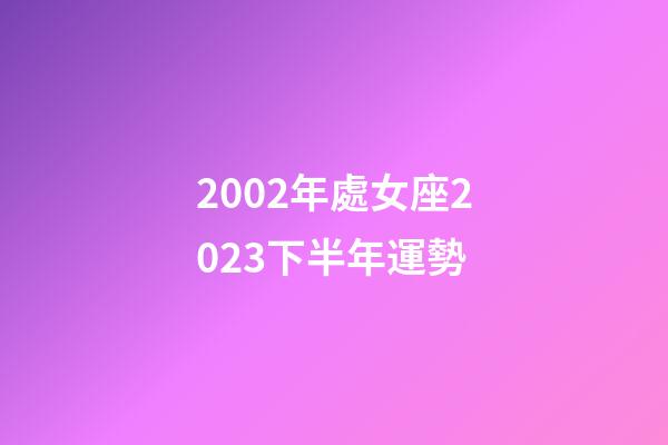 2002年處女座2023下半年運勢-第1張-星座運勢-玄機派