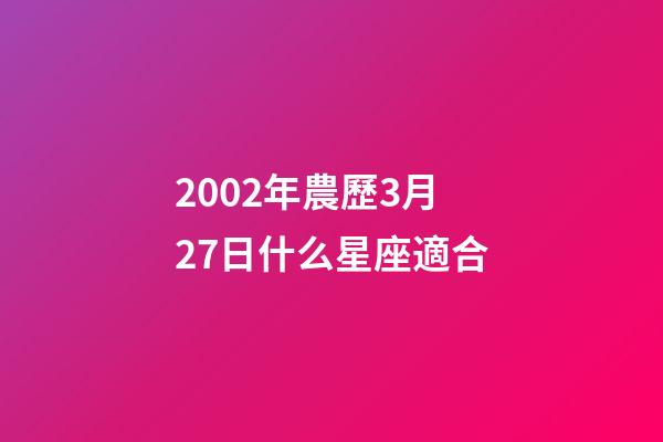 2002年農歷3月27日什么星座適合-第1張-星座運勢-玄機派