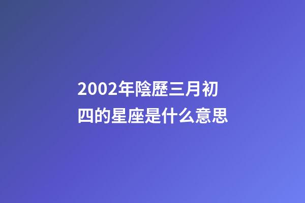 2002年陰歷三月初四的星座是什么意思-第1張-星座運(yùn)勢-玄機(jī)派