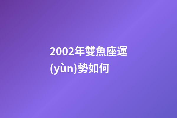 2002年雙魚座運(yùn)勢如何-第1張-星座運(yùn)勢-玄機(jī)派