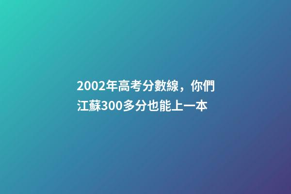 2002年高考分數線，你們江蘇300多分也能上一本-第1張-觀點-玄機派