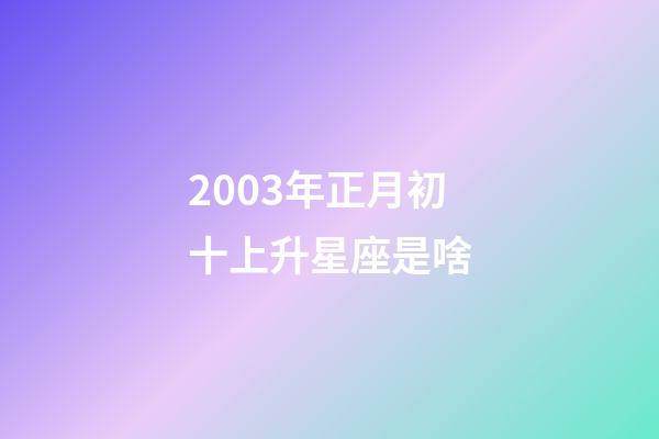 2003年正月初十上升星座是啥-第1張-星座運勢-玄機派