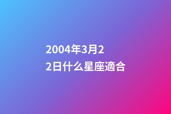 2004年3月22日什么星座適合-第1張-星座運勢-玄機派