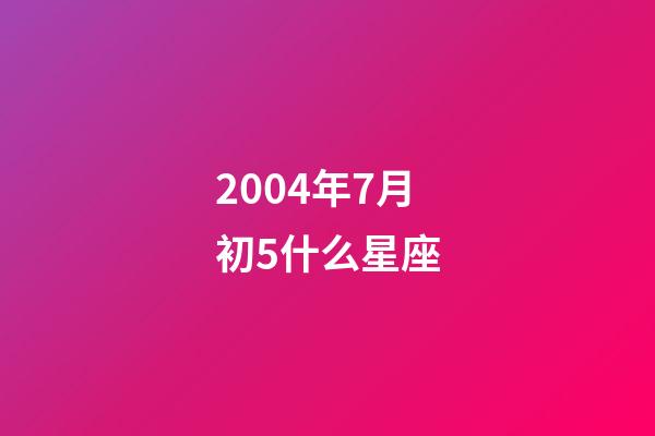 2004年7月初5什么星座-第1張-星座運勢-玄機派