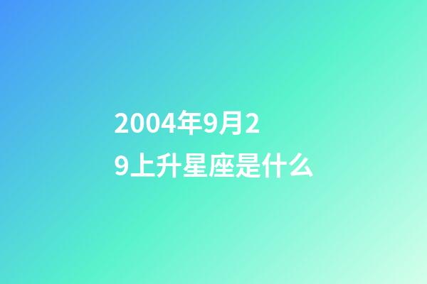 2004年9月29上升星座是什么-第1張-星座運勢-玄機派