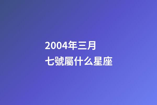 2004年三月七號屬什么星座-第1張-星座運勢-玄機派
