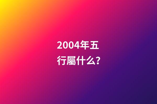 2004年五行屬什么？