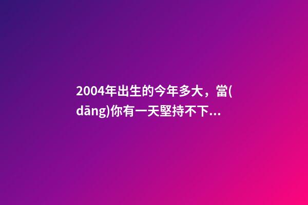 2004年出生的今年多大，當(dāng)你有一天堅持不下去的時候-第1張-觀點-玄機派