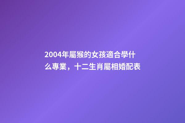 2004年屬猴的女孩適合學什么專業，十二生肖屬相婚配表(含具體年份)-第1張-觀點-玄機派