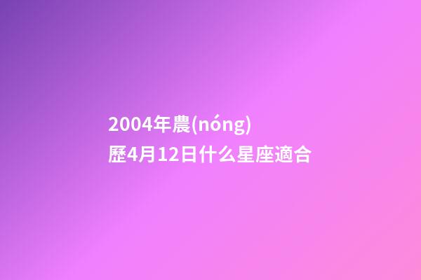 2004年農(nóng)歷4月12日什么星座適合-第1張-星座運(yùn)勢(shì)-玄機(jī)派