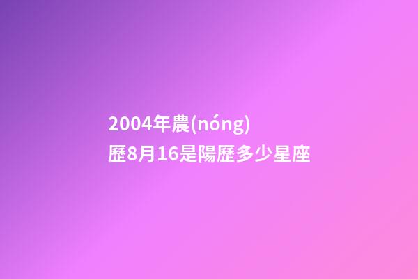 2004年農(nóng)歷8月16是陽歷多少星座-第1張-星座運(yùn)勢(shì)-玄機(jī)派