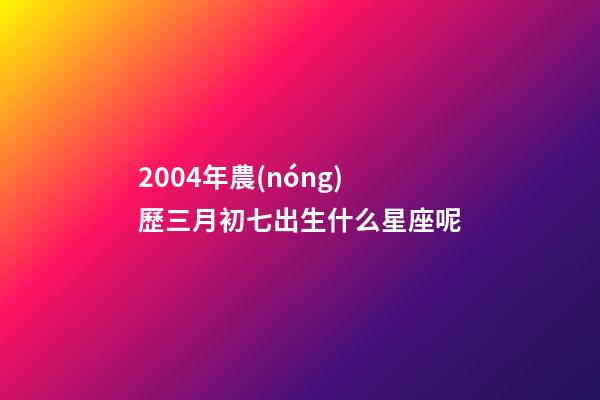 2004年農(nóng)歷三月初七出生什么星座呢-第1張-星座運(yùn)勢(shì)-玄機(jī)派