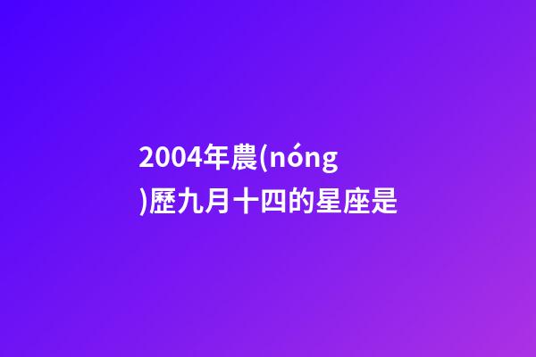 2004年農(nóng)歷九月十四的星座是-第1張-星座運(yùn)勢(shì)-玄機(jī)派